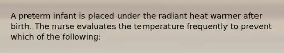 A preterm infant is placed under the radiant heat warmer after birth. The nurse evaluates the temperature frequently to prevent which of the following: