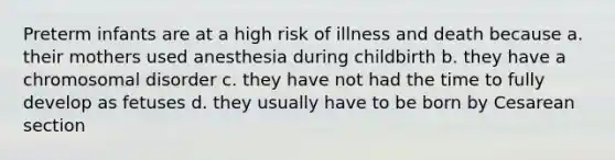 Preterm infants are at a high risk of illness and death because a. their mothers used anesthesia during childbirth b. they have a chromosomal disorder c. they have not had the time to fully develop as fetuses d. they usually have to be born by Cesarean section