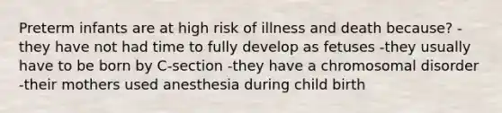 Preterm infants are at high risk of illness and death because? - they have not had time to fully develop as fetuses -they usually have to be born by C-section -they have a chromosomal disorder -their mothers used anesthesia during child birth