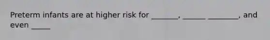 Preterm infants are at higher risk for _______, ______ ________, and even _____