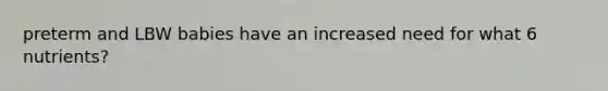 preterm and LBW babies have an increased need for what 6 nutrients?