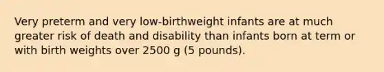 Very preterm and very low-birthweight infants are at much greater risk of death and disability than infants born at term or with birth weights over 2500 g (5 pounds).