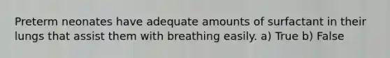 Preterm neonates have adequate amounts of surfactant in their lungs that assist them with breathing easily. a) True b) False