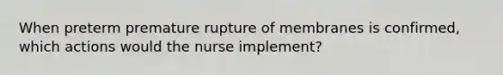 When preterm premature rupture of membranes is confirmed, which actions would the nurse implement?