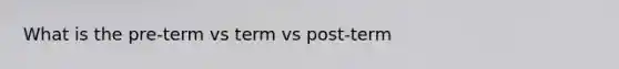 What is the pre-term vs term vs post-term