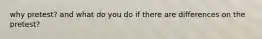 why pretest? and what do you do if there are differences on the pretest?