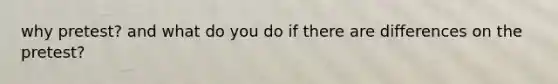 why pretest? and what do you do if there are differences on the pretest?