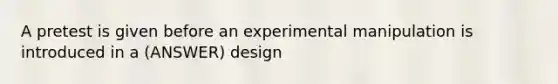 A pretest is given before an experimental manipulation is introduced in a (ANSWER) design