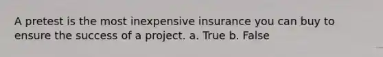 A pretest is the most inexpensive insurance you can buy to ensure the success of a project. a. True b. False