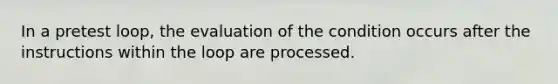 In a pretest loop, the evaluation of the condition occurs after the instructions within the loop are processed.