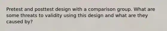 Pretest and posttest design with a comparison group. What are some threats to validity using this design and what are they caused by?