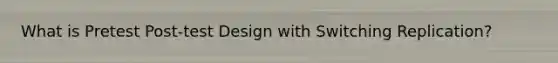 What is Pretest Post-test Design with Switching Replication?