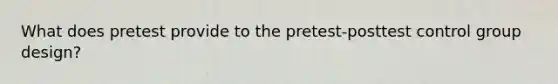 What does pretest provide to the pretest-posttest control group design?