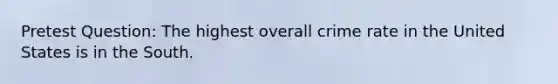 Pretest Question: The highest overall crime rate in the United States is in the South.