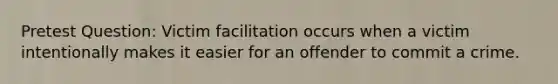 Pretest Question: Victim facilitation occurs when a victim intentionally makes it easier for an offender to commit a crime.