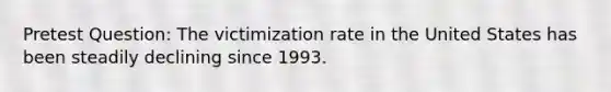 Pretest Question: The victimization rate in the United States has been steadily declining since 1993.