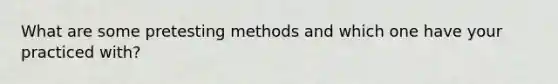 What are some pretesting methods and which one have your practiced with?