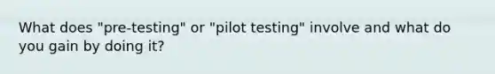 What does "pre-testing" or "pilot testing" involve and what do you gain by doing it?