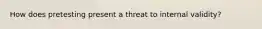 How does pretesting present a threat to internal validity?