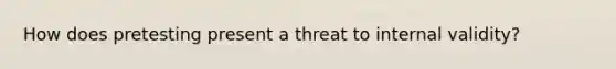 How does pretesting present a threat to internal validity?