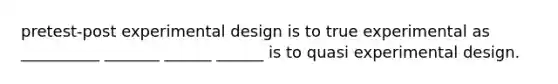 pretest-post experimental design is to true experimental as __________ _______ ______ ______ is to quasi experimental design.