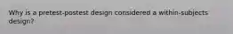 Why is a pretest-postest design considered a within-subjects design?