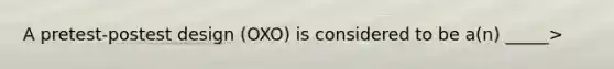 A pretest-postest design (OXO) is considered to be a(n) _____>