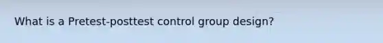 What is a Pretest-posttest control group design?