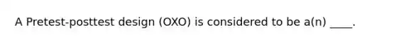 A Pretest-posttest design (OXO) is considered to be a(n) ____.