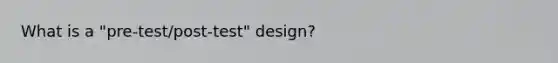 What is a "pre-test/post-test" design?