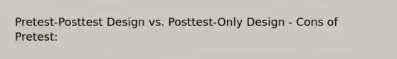 Pretest-Posttest Design vs. Posttest-Only Design - Cons of Pretest: