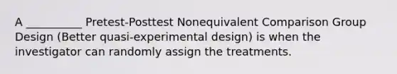 A __________ Pretest-Posttest Nonequivalent Comparison Group Design (Better quasi-experimental design) is when the investigator can randomly assign the treatments.