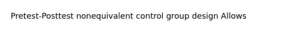 Pretest-Posttest nonequivalent control group design Allows