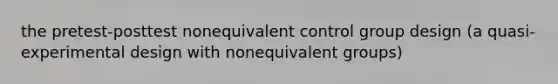 the pretest-posttest nonequivalent control group design (a quasi-experimental design with nonequivalent groups)