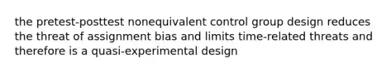 the pretest-posttest nonequivalent control group design reduces the threat of assignment bias and limits time-related threats and therefore is a quasi-experimental design