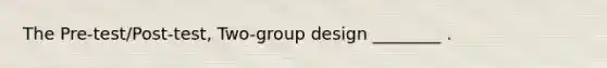 The Pre-test/Post-test, Two-group design ________ .