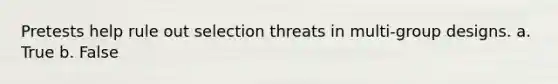 Pretests help rule out selection threats in multi-group designs. a. True b. False