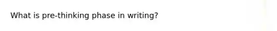 What is pre-thinking phase in writing?