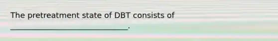 The pretreatment state of DBT consists of ______________________________.