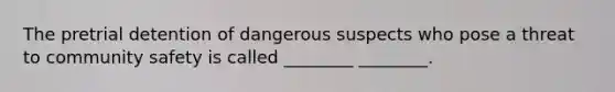 The pretrial detention of dangerous suspects who pose a threat to community safety is called ________ ________.
