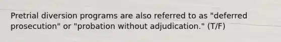 Pretrial diversion programs are also referred to as "deferred prosecution" or "probation without adjudication." (T/F)