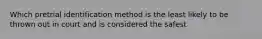 Which pretrial identification method is the least likely to be thrown out in court and is considered the safest