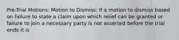 Pre-Trial Motions: Motion to Dismiss: If a motion to dismiss based on failure to state a claim upon which relief can be granted or failure to join a necessary party is not asserted before the trial ends it is