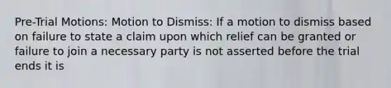 Pre-Trial Motions: Motion to Dismiss: If a motion to dismiss based on failure to state a claim upon which relief can be granted or failure to join a necessary party is not asserted before the trial ends it is