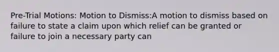 Pre-Trial Motions: Motion to Dismiss:A motion to dismiss based on failure to state a claim upon which relief can be granted or failure to join a necessary party can