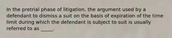 In the pretrial phase of litigation, the argument used by a defendant to dismiss a suit on the basis of expiration of the time limit during which the defendant is subject to suit is usually referred to as _____.