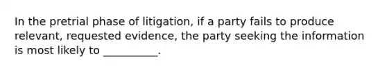 In the pretrial phase of litigation, if a party fails to produce relevant, requested evidence, the party seeking the information is most likely to __________.