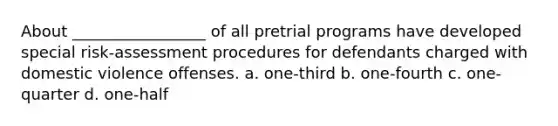 About _________________ of all pretrial programs have developed special risk-assessment procedures for defendants charged with domestic violence offenses. a. one-third b. one-fourth c. one-quarter d. one-half