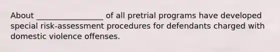 About _________________ of all pretrial programs have developed special risk-assessment procedures for defendants charged with domestic violence offenses.