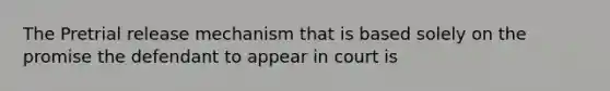 The Pretrial release mechanism that is based solely on the promise the defendant to appear in court is